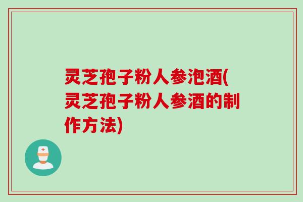 灵芝孢子粉人参泡酒(灵芝孢子粉人参酒的制作方法)