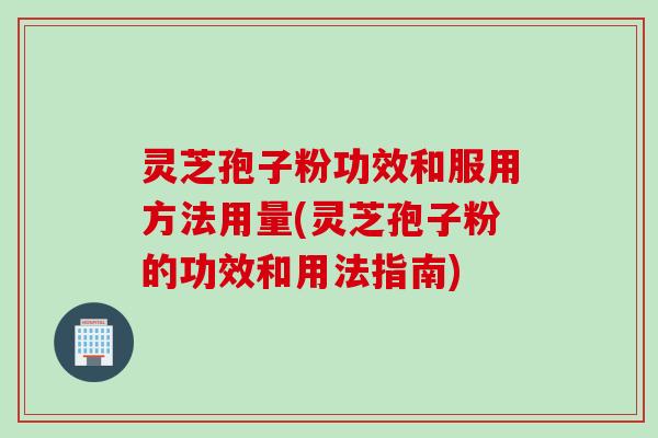 灵芝孢子粉功效和服用方法用量(灵芝孢子粉的功效和用法指南) 灵芝孢子粉功效和服用方法用量(灵芝孢子粉的功效和用法指南)