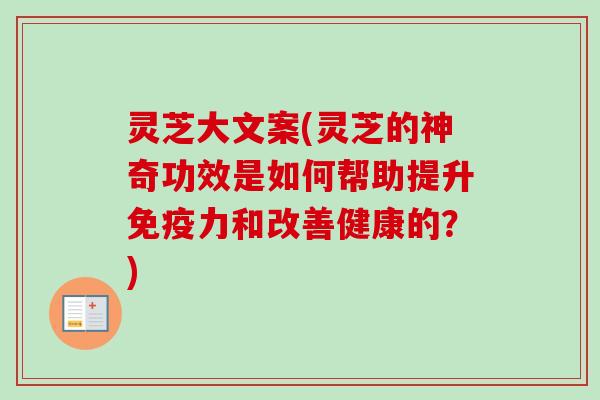 灵芝大文案(灵芝的神奇功效是如何帮助提升免疫力和改善健康的？)