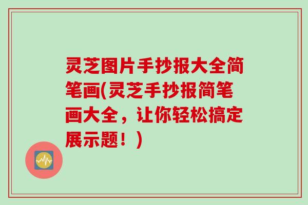 灵芝图片手抄报大全简笔画(灵芝手抄报简笔画大全，让你轻松搞定展示题！)