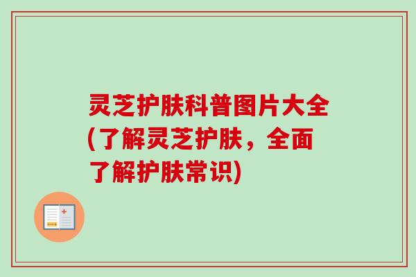 灵芝护肤科普图片大全(了解灵芝护肤，全面了解护肤常识)