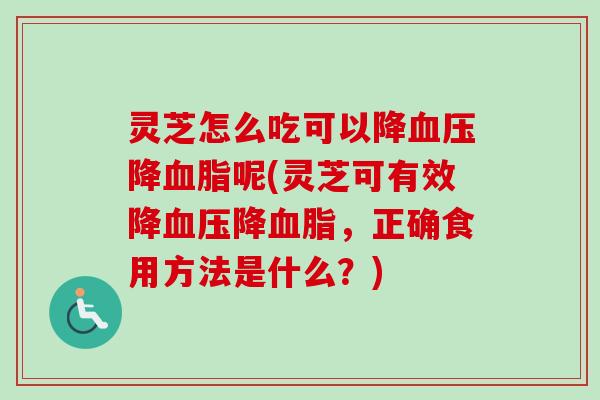 灵芝怎么吃可以降降呢(灵芝可有效降降,正确食用方法是什么?) 灵芝怎么吃可以降降呢(灵芝可有效降降,正确食用方法是什么?)