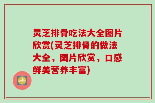 灵芝排骨吃法大全图片欣赏(灵芝排骨的做法大全，图片欣赏，口感鲜美营养丰富)