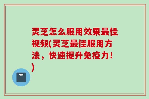 灵芝怎么服用效果最佳视频(灵芝最佳服用方法，快速提升免疫力！)