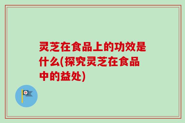 灵芝在食品上的功效是什么(探究灵芝在食品中的益处)