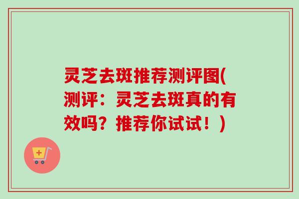 灵芝去斑推荐测评图(测评:灵芝去斑真的有效吗?推荐你试试!) 灵芝去斑推荐测评图(测评:灵芝去斑真的有效吗?推荐你试试!)