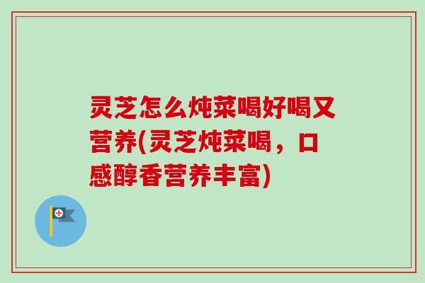 灵芝怎么炖菜喝好喝又营养(灵芝炖菜喝，口感醇香营养丰富)