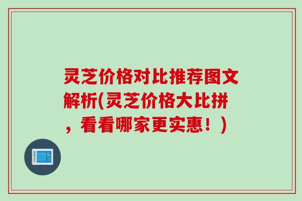 灵芝价格对比推荐图文解析(灵芝价格大比拼，看看哪家更实惠！)