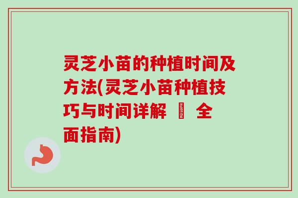 灵芝小苗的种植时间及方法(灵芝小苗种植技巧与时间详解 – 全面指南)