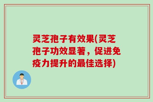 灵芝孢子有效果(灵芝孢子功效显著,促进免疫力提升的佳选择) 灵芝孢子有效果(灵芝孢子功效显著,促进免疫力提升的佳选择)