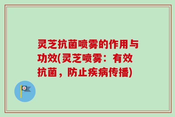 灵芝抗菌喷雾的作用与功效(灵芝喷雾：有效抗菌，防止疾病传播)