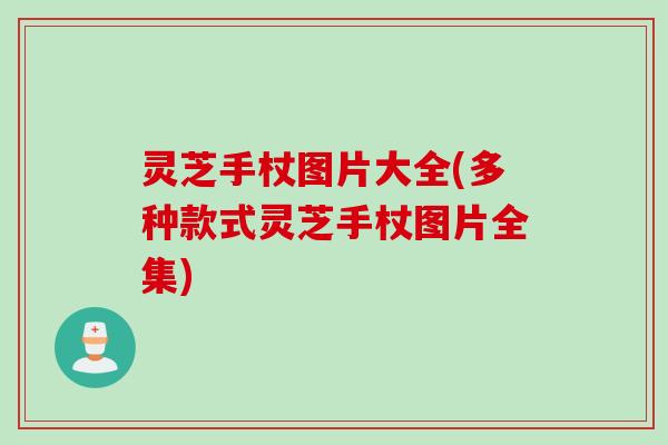 灵芝手杖图片大全(多种款式灵芝手杖图片全集) 灵芝手杖图片大全(多种款式灵芝手杖图片全集)