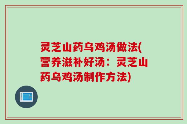 灵芝山药乌鸡汤做法(营养滋补好汤：灵芝山药乌鸡汤制作方法)