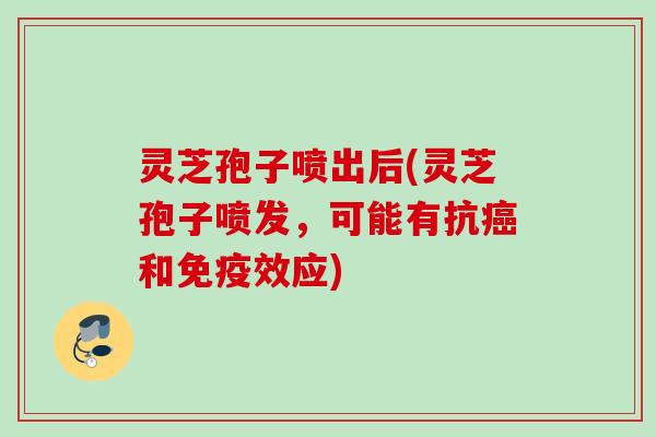 灵芝孢子喷出后(灵芝孢子喷发，可能有抗癌和免疫效应)
