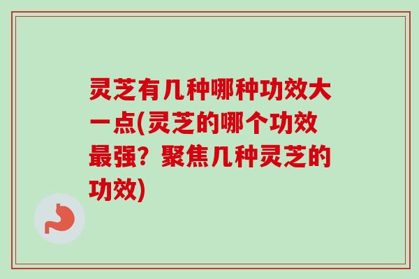 灵芝有几种哪种功效大一点(灵芝的哪个功效最强？聚焦几种灵芝的功效)