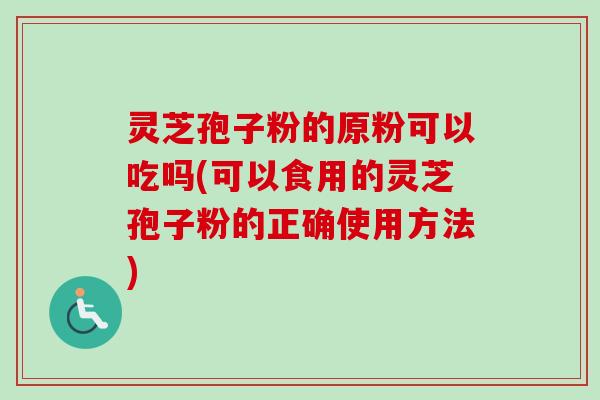 灵芝孢子粉的原粉可以吃吗(可以食用的灵芝孢子粉的正确使用方法) 灵芝孢子粉的原粉可以吃吗(可以食用的灵芝孢子粉的正确使用方法)