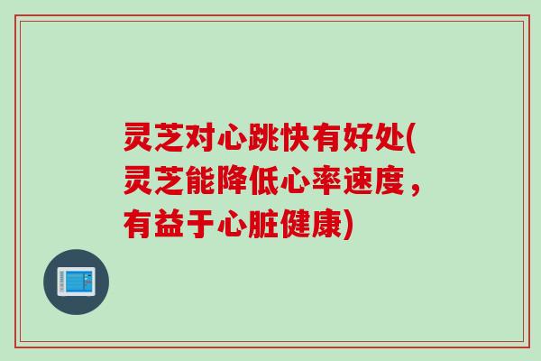 灵芝对心跳快有好处(灵芝能降低心率速度，有益于心脏健康)