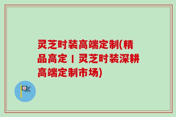 灵芝时装高端定制(精品高定丨灵芝时装深耕高端定制市场)