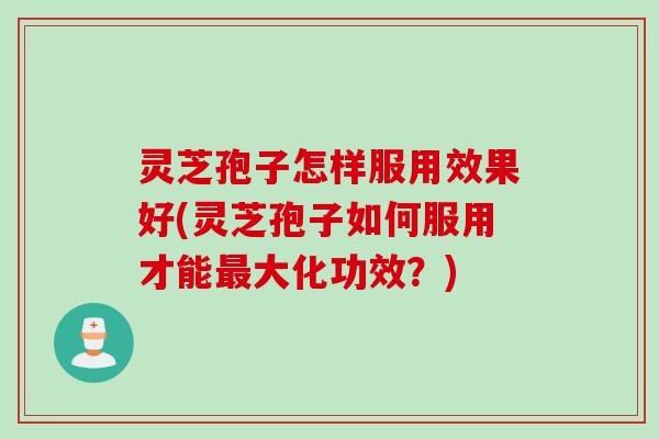 灵芝孢子怎样服用效果好(灵芝孢子如何服用才能大化功效?) 灵芝孢子怎样服用效果好(灵芝孢子如何服用才能大化功效?)