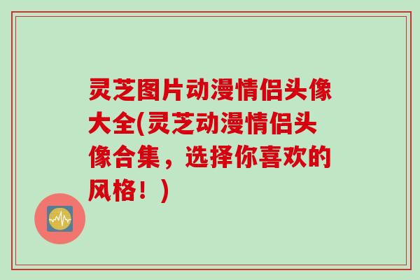灵芝图片动漫情侣头像大全(灵芝动漫情侣头像合集，选择你喜欢的风格！)