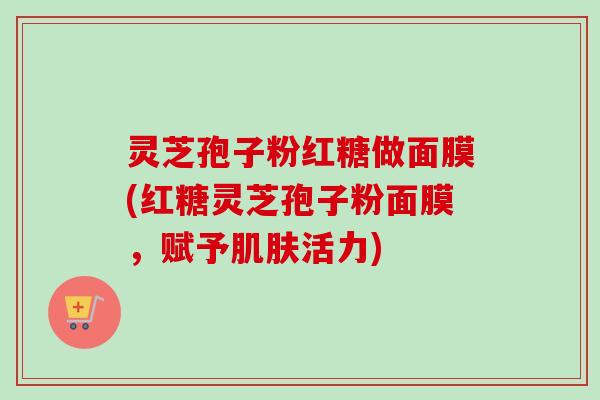灵芝孢子粉红糖做面膜(红糖灵芝孢子粉面膜,赋予活力) 灵芝孢子粉红糖做面膜(红糖灵芝孢子粉面膜,赋予活力)