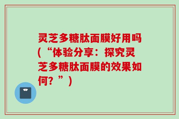 灵芝多糖肽面膜好用吗(“体验分享：探究灵芝多糖肽面膜的效果如何？”)