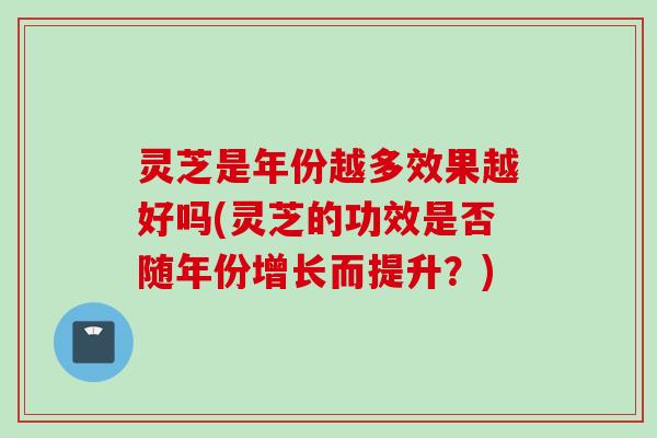 灵芝是年份越多效果越好吗(灵芝的功效是否随年份增长而提升?) 灵芝是年份越多效果越好吗(灵芝的功效是否随年份增长而提升?)