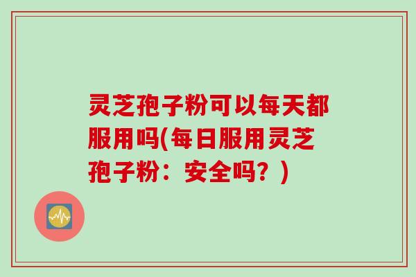 灵芝孢子粉可以每天都服用吗(每日服用灵芝孢子粉：安全吗？)