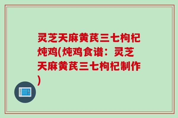 灵芝天麻黄芪三七枸杞炖鸡(炖鸡食谱:灵芝天麻黄芪三七枸杞制作) 灵芝天麻黄芪三七枸杞炖鸡(炖鸡食谱:灵芝天麻黄芪三七枸杞制作)