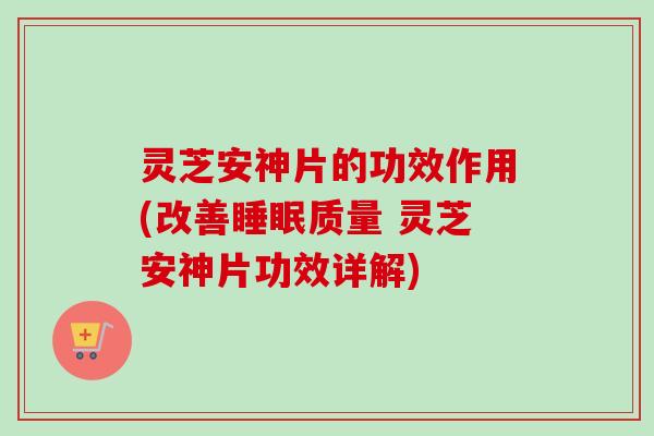 灵芝安神片的功效作用(改善睡眠质量 灵芝安神片功效详解)