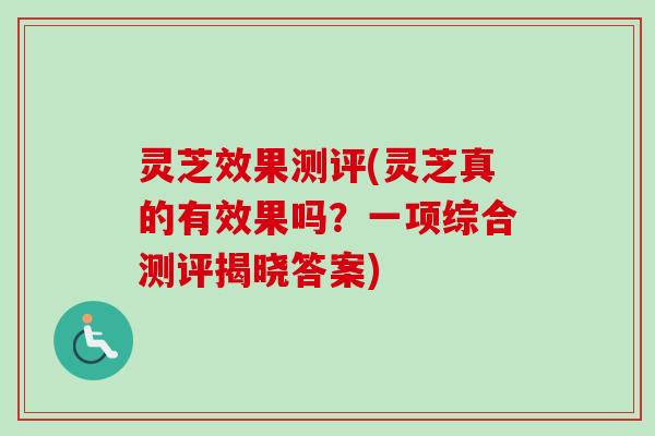 灵芝效果测评(灵芝真的有效果吗?一项综合测评揭晓答案) 灵芝效果测评(灵芝真的有效果吗?一项综合测评揭晓答案)