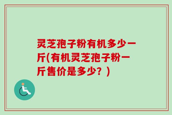 灵芝孢子粉有机多少一斤(有机灵芝孢子粉一斤售价是多少？)