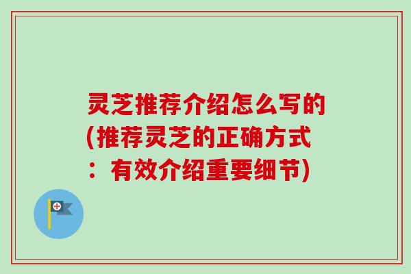 灵芝推荐介绍怎么写的(推荐灵芝的正确方式：有效介绍重要细节)