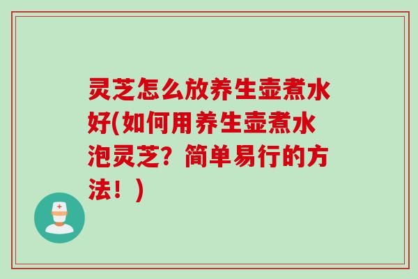 灵芝怎么放养生壶煮水好(如何用养生壶煮水泡灵芝？简单易行的方法！)