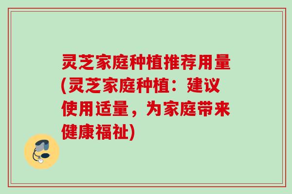 灵芝家庭种植推荐用量(灵芝家庭种植：建议使用适量，为家庭带来健康福祉)