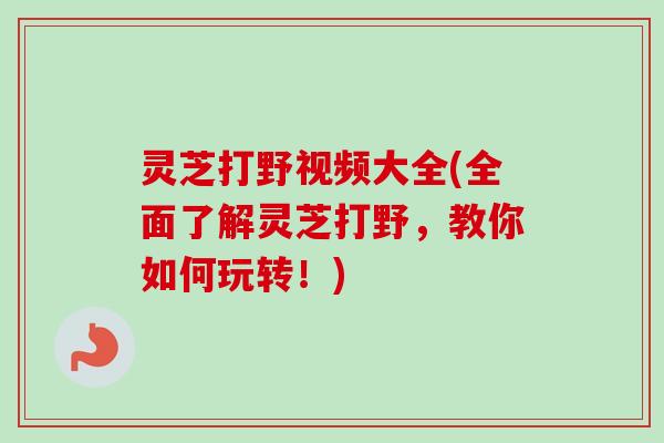 灵芝打野视频大全(全面了解灵芝打野,教你如何玩转!) 灵芝打野视频大全(全面了解灵芝打野,教你如何玩转!)