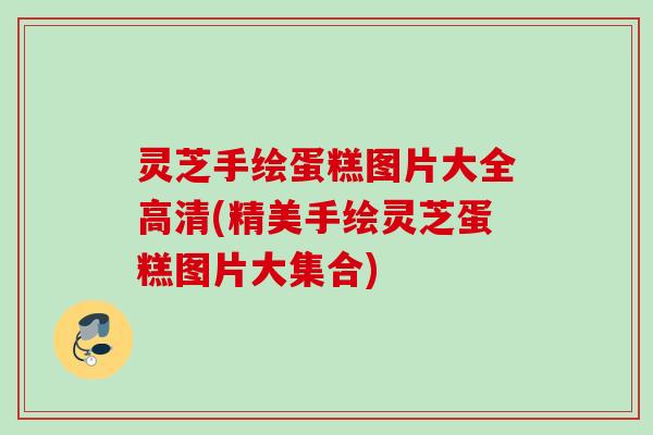 灵芝手绘蛋糕图片大全高清(精美手绘灵芝蛋糕图片大集合)
