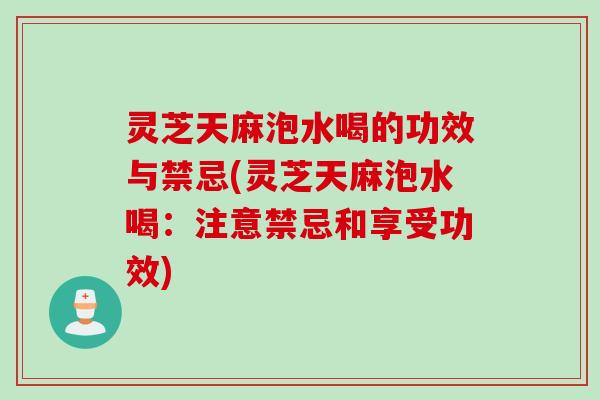 灵芝天麻泡水喝的功效与禁忌(灵芝天麻泡水喝：注意禁忌和享受功效)