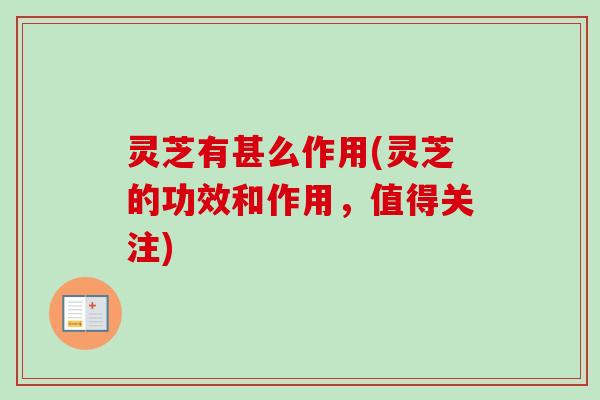 灵芝有甚么作用(灵芝的功效和作用，值得关注)
