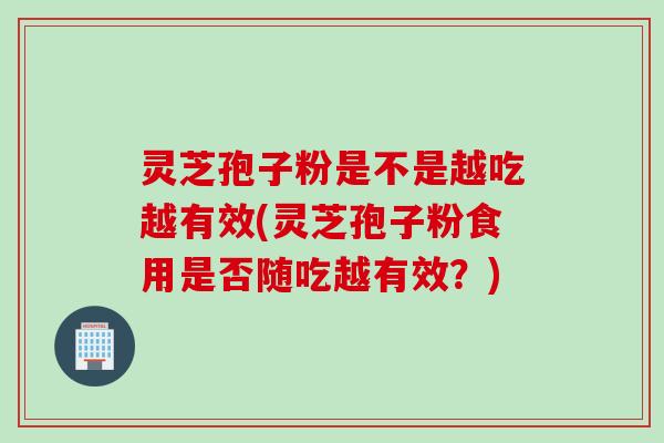 灵芝孢子粉是不是越吃越有效(灵芝孢子粉食用是否随吃越有效？)