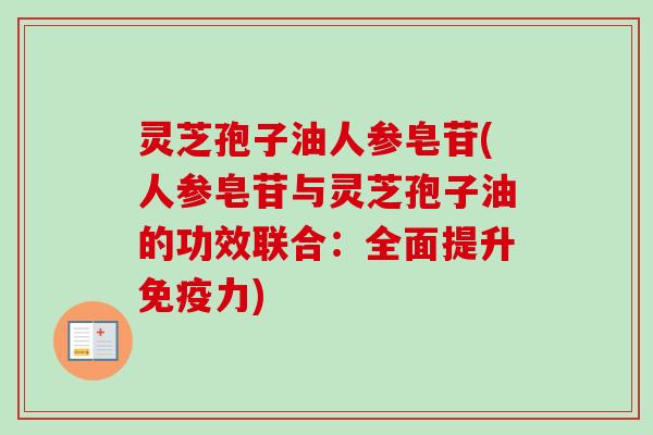 灵芝孢子油人参皂苷(人参皂苷与灵芝孢子油的功效联合：全面提升免疫力)