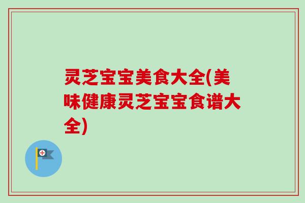 灵芝宝宝美食大全(美味健康灵芝宝宝食谱大全) 灵芝宝宝美食大全(美味健康灵芝宝宝食谱大全)