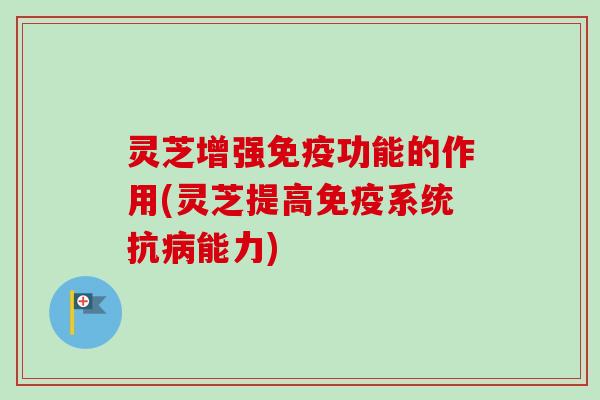 灵芝增强免疫功能的作用(灵芝提高免疫系统抗病能力)