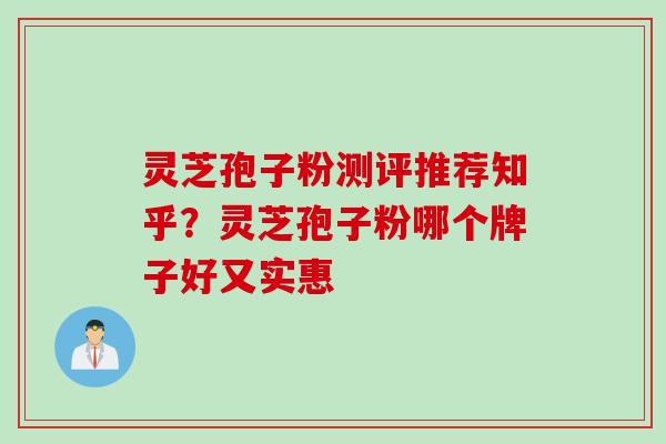 灵芝孢子粉测评推荐知乎？灵芝孢子粉哪个牌子好又实惠