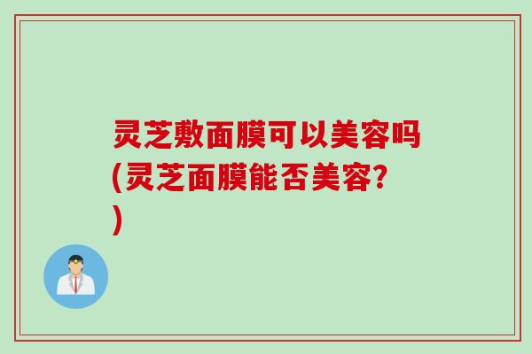 灵芝敷面膜可以美容吗(灵芝面膜能否美容?) 灵芝敷面膜可以美容吗(灵芝面膜能否美容?)