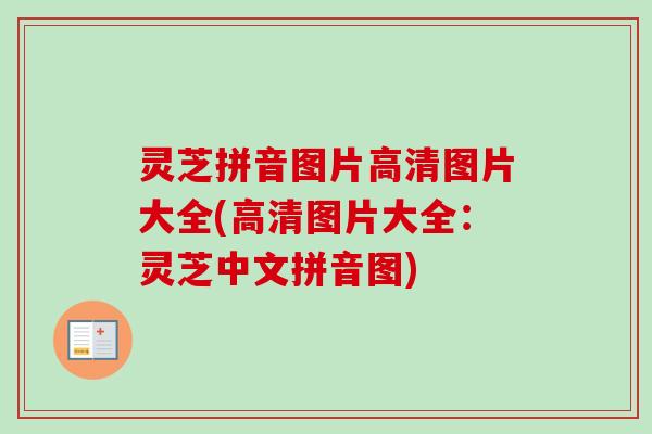灵芝拼音图片高清图片大全(高清图片大全:灵芝中文拼音图) 灵芝拼音图片高清图片大全(高清图片大全:灵芝中文拼音图)