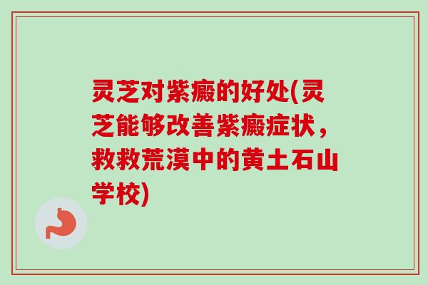 灵芝对紫癜的好处(灵芝能够改善紫癜症状，救救荒漠中的黄土石山学校)