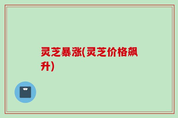灵芝暴涨(灵芝价格飙升)