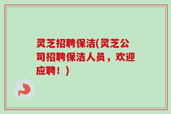 灵芝招聘保洁(灵芝公司招聘保洁人员,欢迎应聘!) 灵芝招聘保洁(灵芝公司招聘保洁人员,欢迎应聘!)