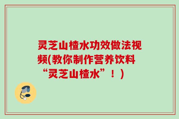 灵芝山楂水功效做法视频(教你制作营养饮料“灵芝山楂水”！)